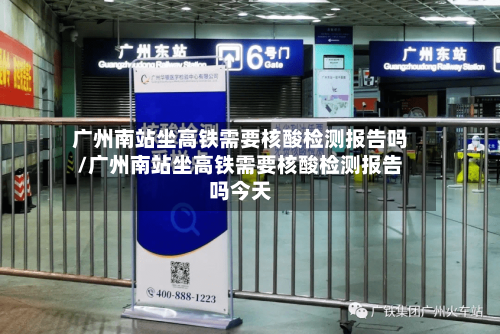 广州南站坐高铁需要核酸检测报告吗/广州南站坐高铁需要核酸检测报告吗今天-第3张图片