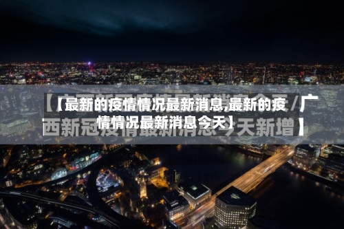 【最新的疫情情况最新消息,最新的疫情情况最新消息今天】