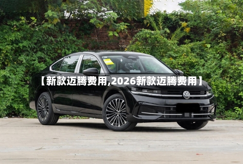 【新款迈腾费用,2026新款迈腾费用】-第2张图片