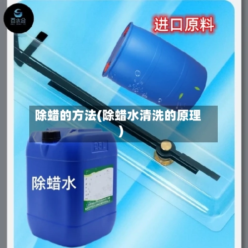 除蜡的方法(除蜡水清洗的原理)