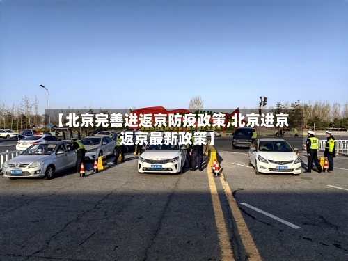 【北京完善进返京防疫政策,北京进京返京最新政策】-第2张图片