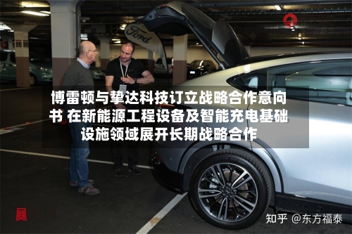 博雷顿与挚达科技订立战略合作意向书 在新能源工程设备及智能充电基础设施领域展开长期战略合作