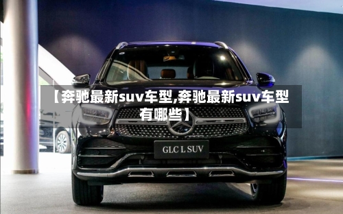 【奔驰最新suv车型,奔驰最新suv车型有哪些】-第2张图片