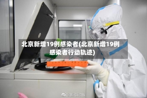 北京新增19例感染者(北京新增19例感染者行动轨迹)