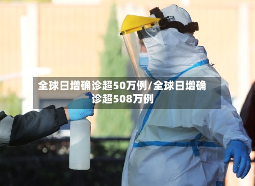 全球日增确诊超50万例/全球日增确诊超508万例