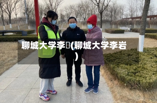 聊城大学李喆(聊城大学李岩)-第2张图片
