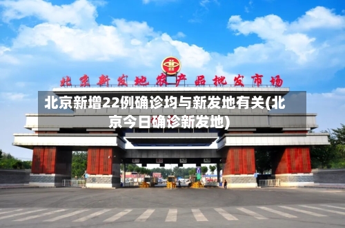 北京新增22例确诊均与新发地有关(北京今日确诊新发地)-第3张图片