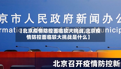 【北京疫情防控面临较大挑战,北京疫情防控面临较大挑战是什么】