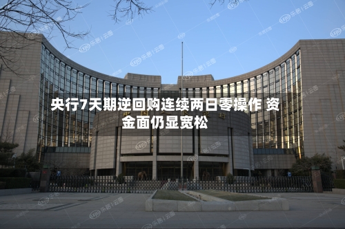 央行7天期逆回购连续两日零操作 资金面仍显宽松