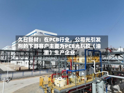 久日新材：在PCB行业，公司光引发剂的下游客户主要为PCB光刻胶（油墨）生产企业-第3张图片