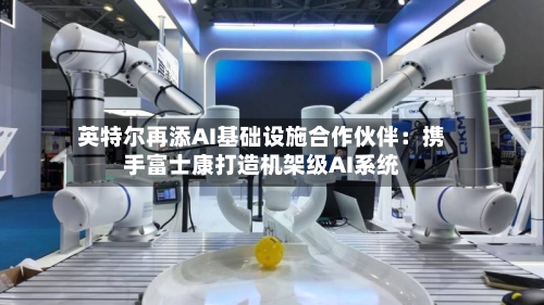 英特尔再添AI基础设施合作伙伴：携手富士康打造机架级AI系统