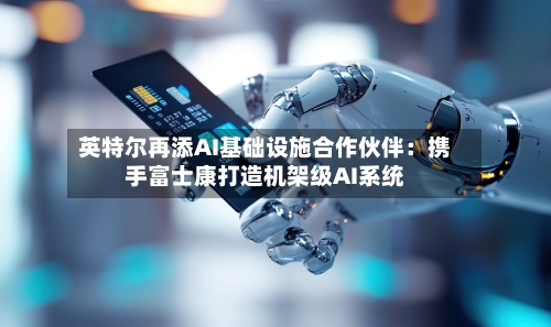 英特尔再添AI基础设施合作伙伴：携手富士康打造机架级AI系统-第3张图片